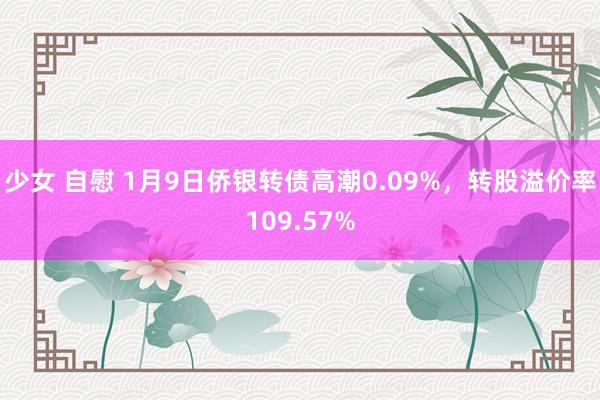 少女 自慰 1月9日侨银转债高潮0.09%，转股溢价率109.57%