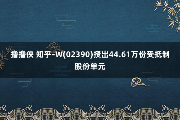 撸撸侠 知乎-W(02390)授出44.61万份受抵制股份单元