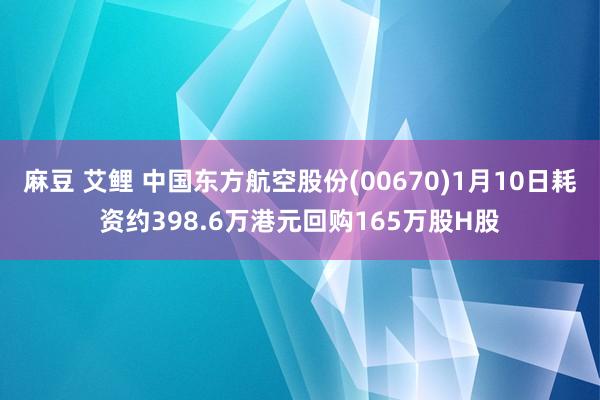 麻豆 艾鲤 中国东方航空股份(00670)1月10日耗资约398.6万港元回购165万股H股