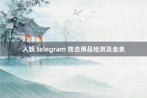 人妖 telegram 技击用品检测及圭表