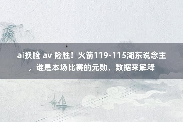 ai换脸 av 险胜！火箭119-115湖东说念主，谁是本场比赛的元勋，数据来解释