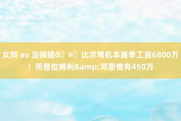 女同 av 没搞错🤐比尔弩机本赛季工资6800万！而普拉姆利&邓恩惟有450万