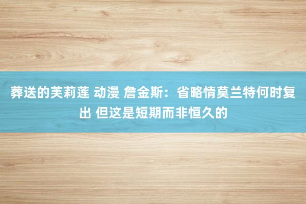 葬送的芙莉莲 动漫 詹金斯：省略情莫兰特何时复出 但这是短期而非恒久的