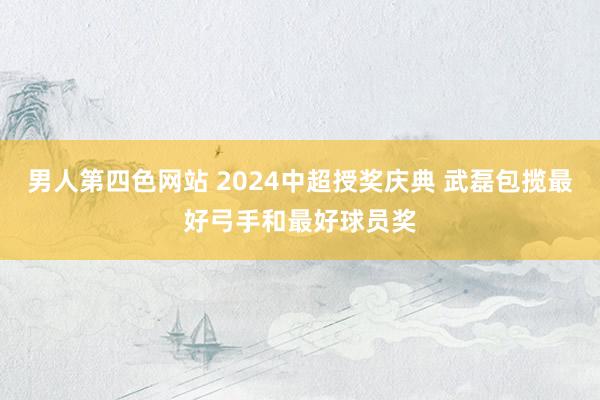 男人第四色网站 2024中超授奖庆典 武磊包揽最好弓手和最好球员奖