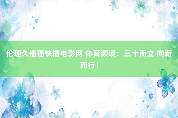 伦理久播播快播电影网 体育频谈：三十而立 向新而行！