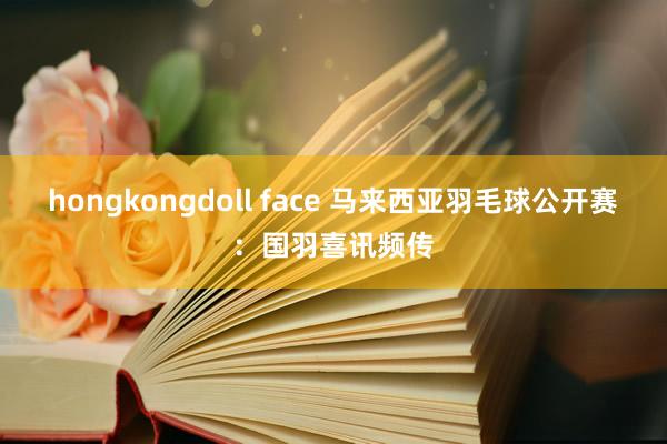 hongkongdoll face 马来西亚羽毛球公开赛：国羽喜讯频传