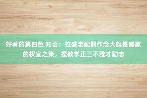 好看的第四色 知否：拉盛老配偶作念大旗是盛家的权宜之策，捏教学正三不雅才励志