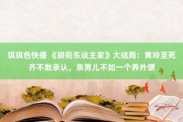 琪琪色快播 《胡衕东谈主家》大结局：黄玲至死齐不敢承认，亲男儿不如一个养外甥