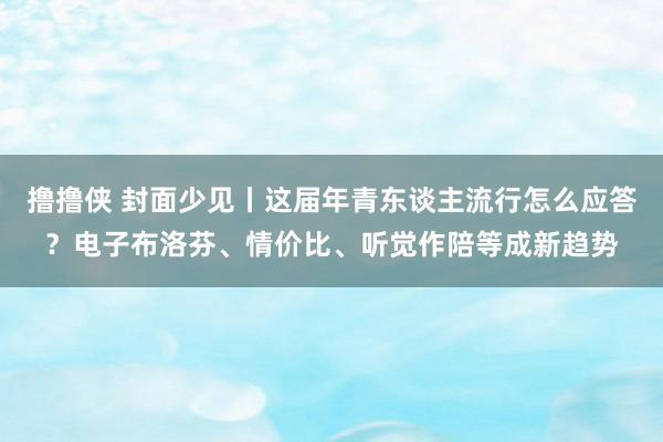 撸撸侠 封面少见丨这届年青东谈主流行怎么应答？电子布洛芬、情价比、听觉作陪等成新趋势