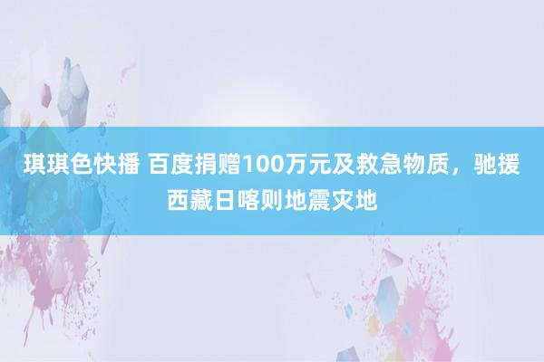 琪琪色快播 百度捐赠100万元及救急物质，驰援西藏日喀则地震灾地