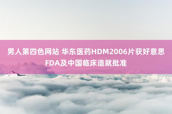 男人第四色网站 华东医药HDM2006片获好意思FDA及中国临床造就批准