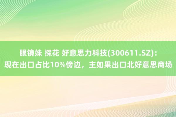 眼镜妹 探花 好意思力科技(300611.SZ)：现在出口占比10%傍边，主如果出口北好意思商场