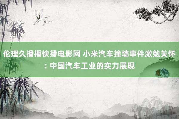 伦理久播播快播电影网 小米汽车撞墙事件激勉关怀: 中国汽车工业的实力展现