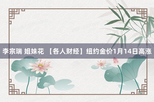 李宗瑞 姐妹花 【各人财经】纽约金价1月14日高涨