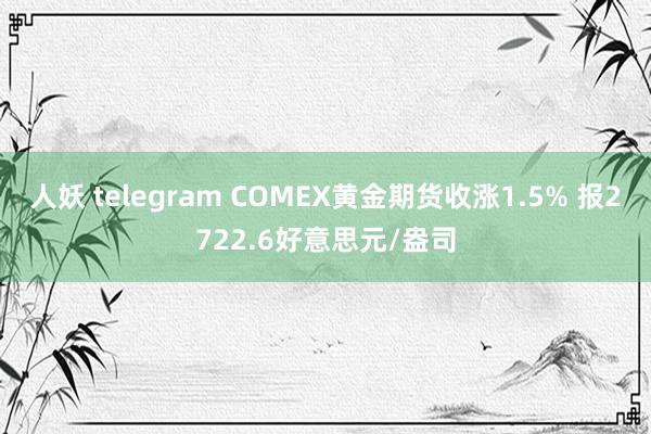 人妖 telegram COMEX黄金期货收涨1.5% 报2722.6好意思元/盎司