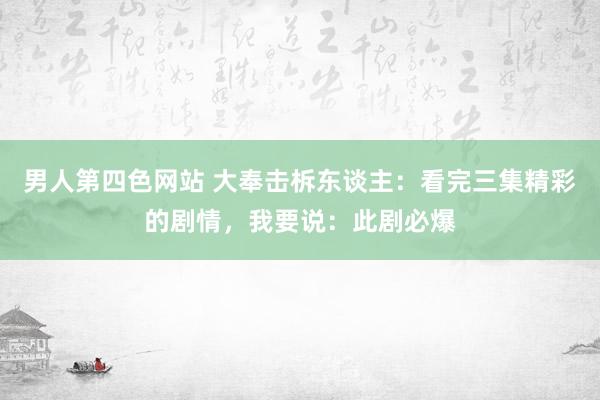 男人第四色网站 大奉击柝东谈主：看完三集精彩的剧情，我要说：此剧必爆