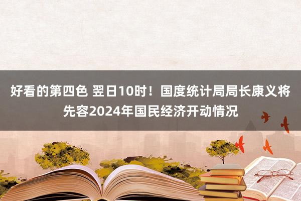 好看的第四色 翌日10时！国度统计局局长康义将先容2024年国民经济开动情况