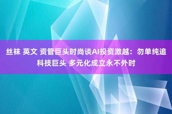 丝袜 英文 资管巨头时尚谈AI投资激越：勿单纯追科技巨头 多元化成立永不外时