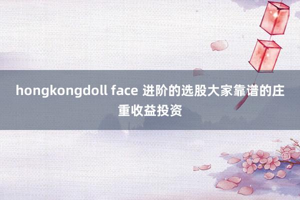 hongkongdoll face 进阶的选股大家靠谱的庄重收益投资